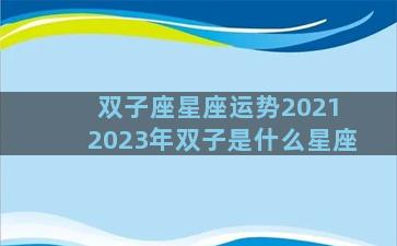 双子座星座运势2021 2023年双子是什么星座